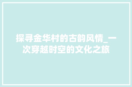 探寻金华村的古韵风情_一次穿越时空的文化之旅