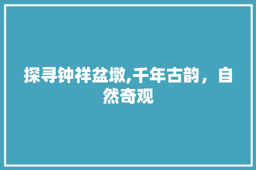 探寻钟祥盆墩,千年古韵，自然奇观