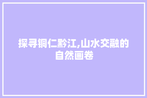 探寻铜仁黔江,山水交融的自然画卷