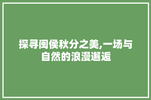 探寻闽侯秋分之美,一场与自然的浪漫邂逅