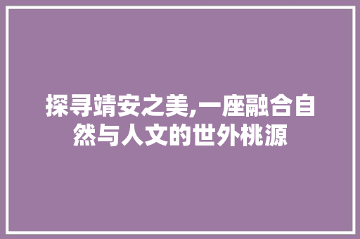 探寻靖安之美,一座融合自然与人文的世外桃源