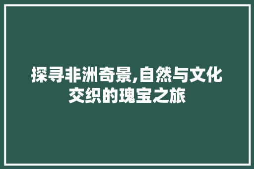 探寻非洲奇景,自然与文化交织的瑰宝之旅