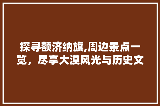 探寻额济纳旗,周边景点一览，尽享大漠风光与历史文化