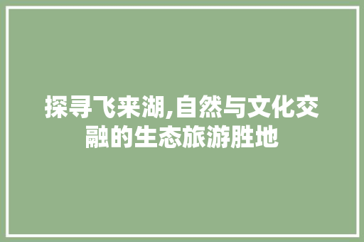 探寻飞来湖,自然与文化交融的生态旅游胜地