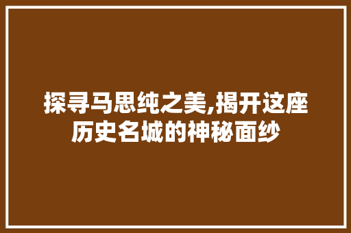 探寻马思纯之美,揭开这座历史名城的神秘面纱