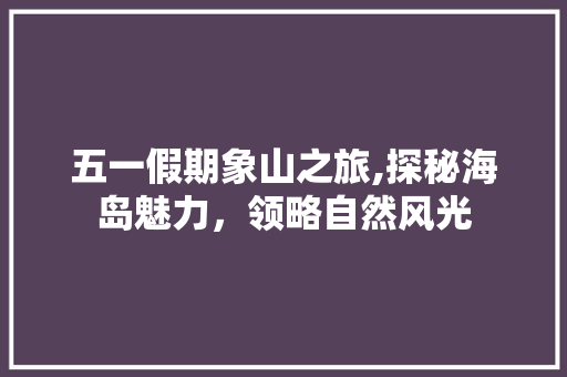 五一假期象山之旅,探秘海岛魅力，领略自然风光