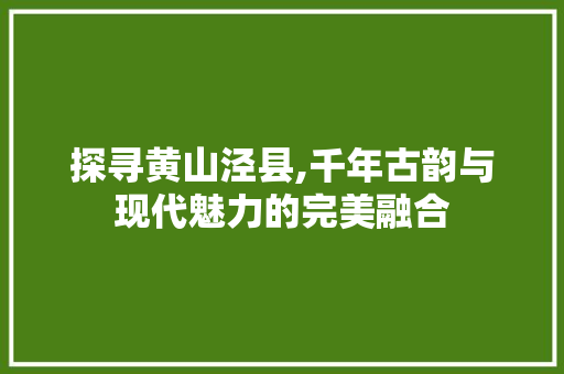 探寻黄山泾县,千年古韵与现代魅力的完美融合