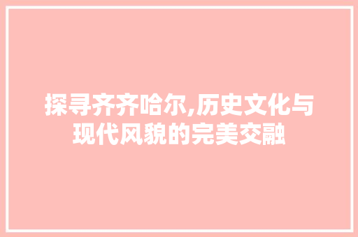 探寻齐齐哈尔,历史文化与现代风貌的完美交融