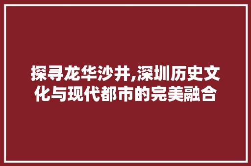 探寻龙华沙井,深圳历史文化与现代都市的完美融合