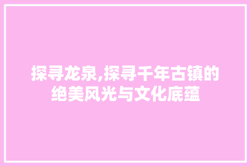 探寻龙泉,探寻千年古镇的绝美风光与文化底蕴