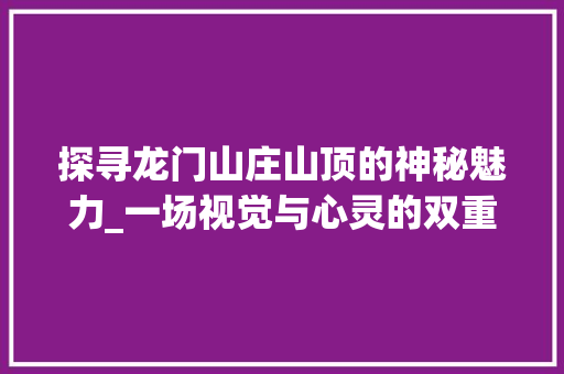 探寻龙门山庄山顶的神秘魅力_一场视觉与心灵的双重盛宴