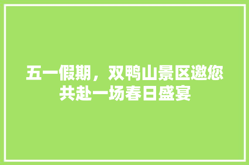 五一假期，双鸭山景区邀您共赴一场春日盛宴