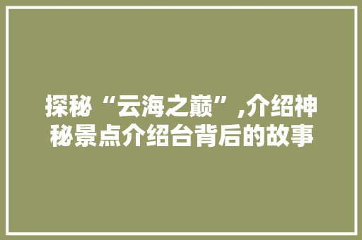 探秘“云海之巅”,介绍神秘景点介绍台背后的故事