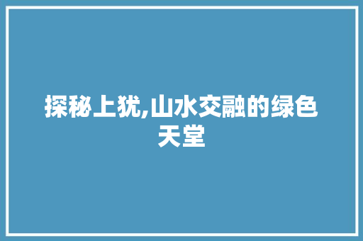 探秘上犹,山水交融的绿色天堂