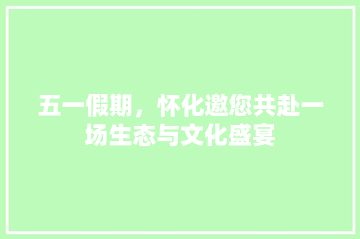 五一假期，怀化邀您共赴一场生态与文化盛宴