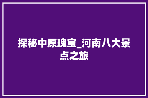 探秘中原瑰宝_河南八大景点之旅