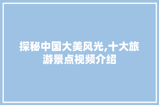 探秘中国大美风光,十大旅游景点视频介绍