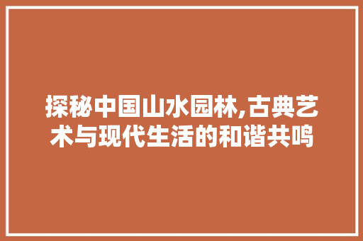 探秘中国山水园林,古典艺术与现代生活的和谐共鸣