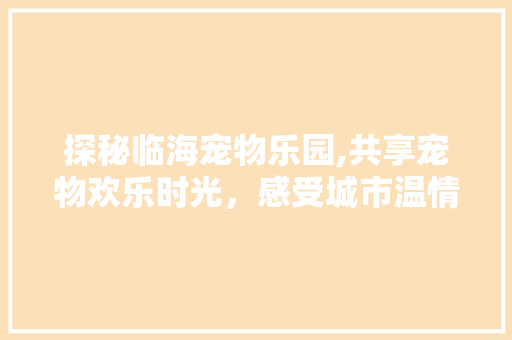 探秘临海宠物乐园,共享宠物欢乐时光，感受城市温情脉脉