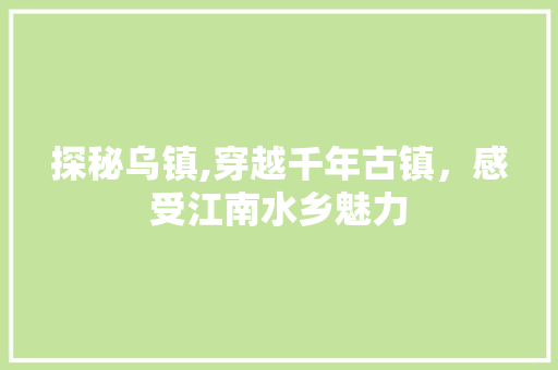 探秘乌镇,穿越千年古镇，感受江南水乡魅力