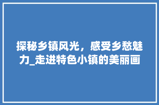 探秘乡镇风光，感受乡愁魅力_走进特色小镇的美丽画卷