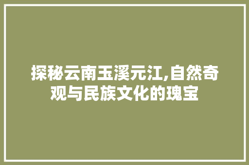 探秘云南玉溪元江,自然奇观与民族文化的瑰宝