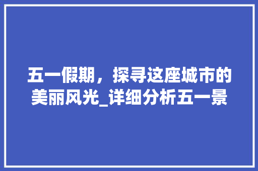 五一假期，探寻这座城市的美丽风光_详细分析五一景点旅游视频