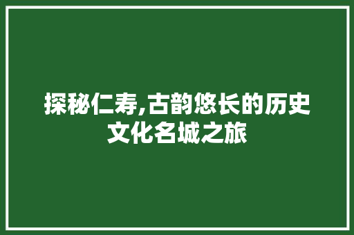 探秘仁寿,古韵悠长的历史文化名城之旅