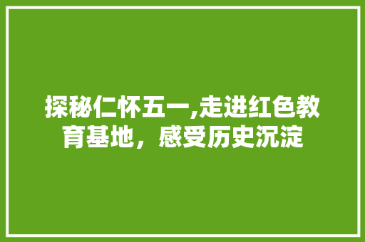 探秘仁怀五一,走进红色教育基地，感受历史沉淀