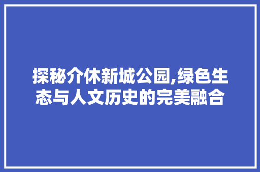 探秘介休新城公园,绿色生态与人文历史的完美融合