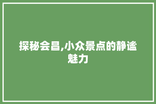 探秘会昌,小众景点的静谧魅力