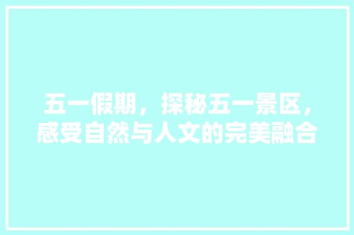 五一假期，探秘五一景区，感受自然与人文的完美融合