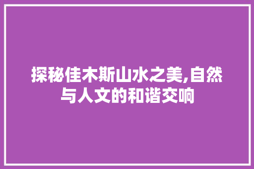 探秘佳木斯山水之美,自然与人文的和谐交响