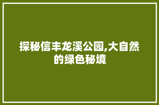 探秘信丰龙溪公园,大自然的绿色秘境