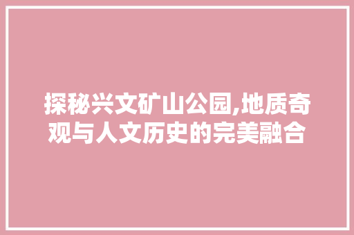 探秘兴文矿山公园,地质奇观与人文历史的完美融合