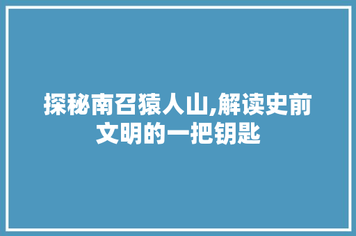 探秘南召猿人山,解读史前文明的一把钥匙