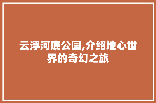 云浮河底公园,介绍地心世界的奇幻之旅