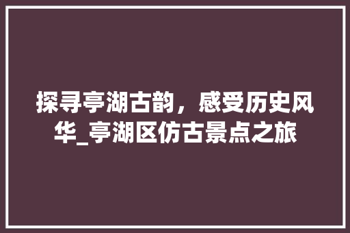 探寻亭湖古韵，感受历史风华_亭湖区仿古景点之旅  第1张