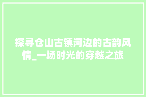 探寻仓山古镇河边的古韵风情_一场时光的穿越之旅