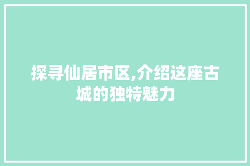 探寻仙居市区,介绍这座古城的独特魅力