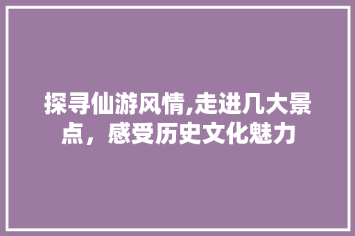 探寻仙游风情,走进几大景点，感受历史文化魅力