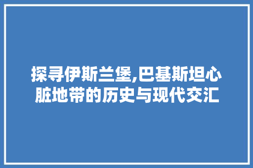 探寻伊斯兰堡,巴基斯坦心脏地带的历史与现代交汇