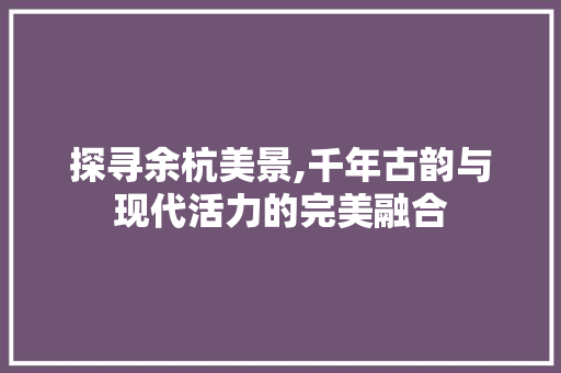 探寻余杭美景,千年古韵与现代活力的完美融合