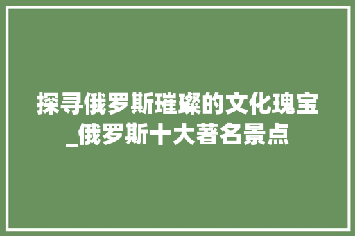 探寻俄罗斯璀璨的文化瑰宝_俄罗斯十大著名景点