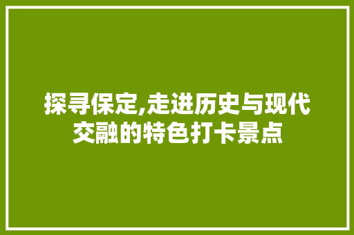 探寻保定,走进历史与现代交融的特色打卡景点