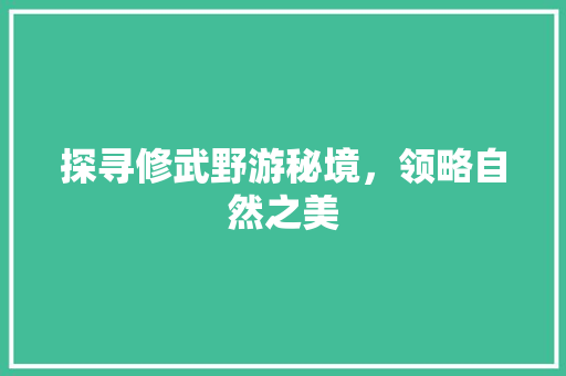 探寻修武野游秘境，领略自然之美