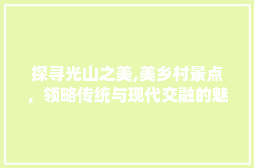 探寻光山之美,美乡村景点，领略传统与现代交融的魅力