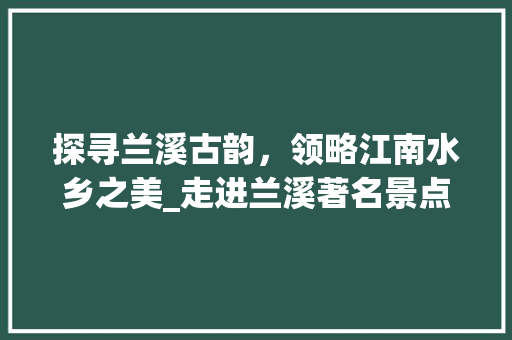 探寻兰溪古韵，领略江南水乡之美_走进兰溪著名景点