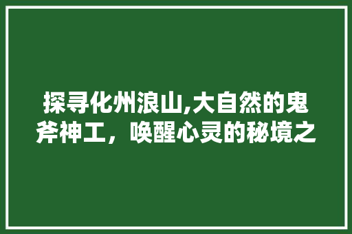 探寻化州浪山,大自然的鬼斧神工，唤醒心灵的秘境之旅