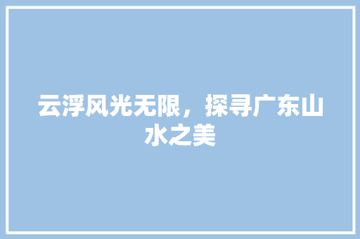 云浮风光无限，探寻广东山水之美